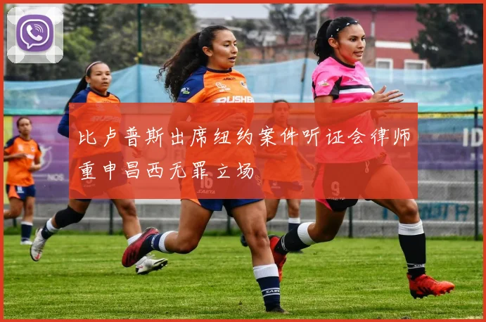 比卢普斯出席纽约案件听证会律师重申昌西无罪立场